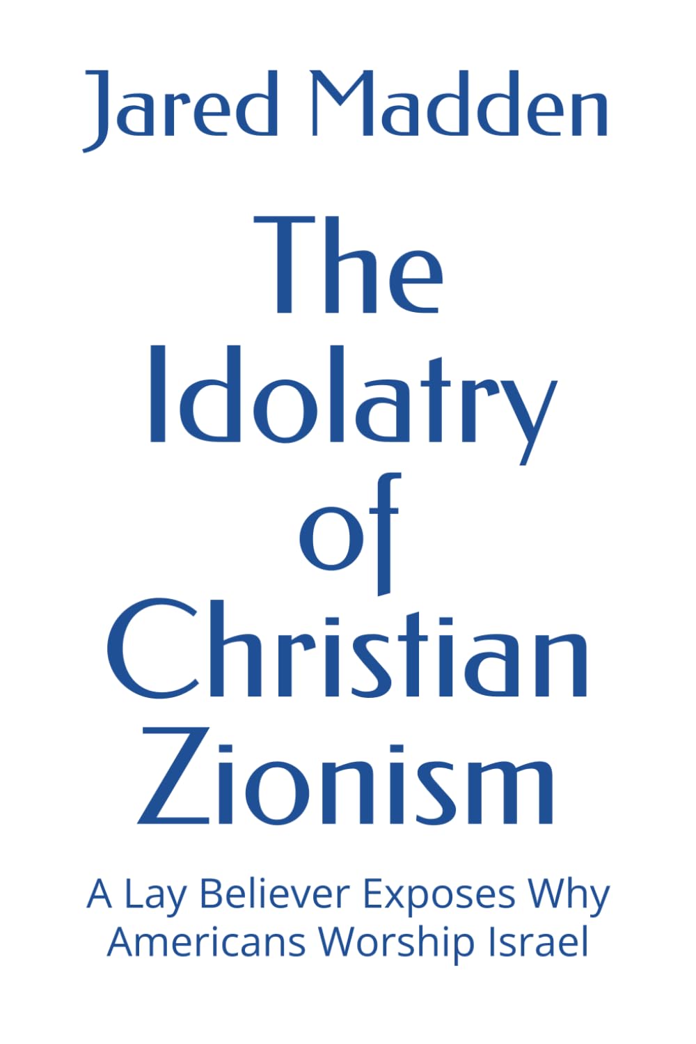 The Idolatry of Christian Zionism: A Lay Believer Exposes Why Americans Worship Israel (Exposing Zionism)