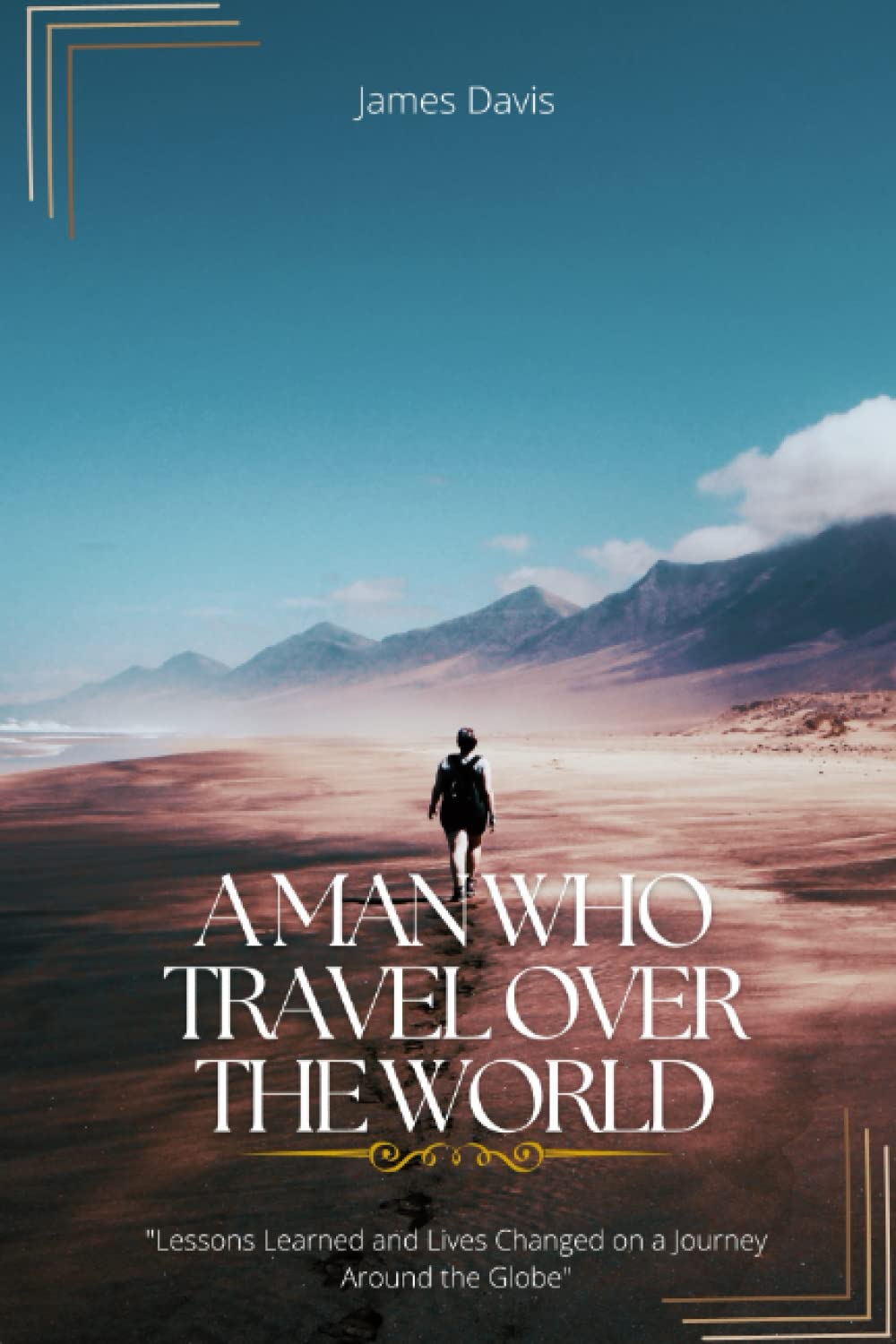 A MAN WHO TRAVEL OVER THE WORLD: "Lessons Learned and Lives Changed on a Journey Around the Globe"