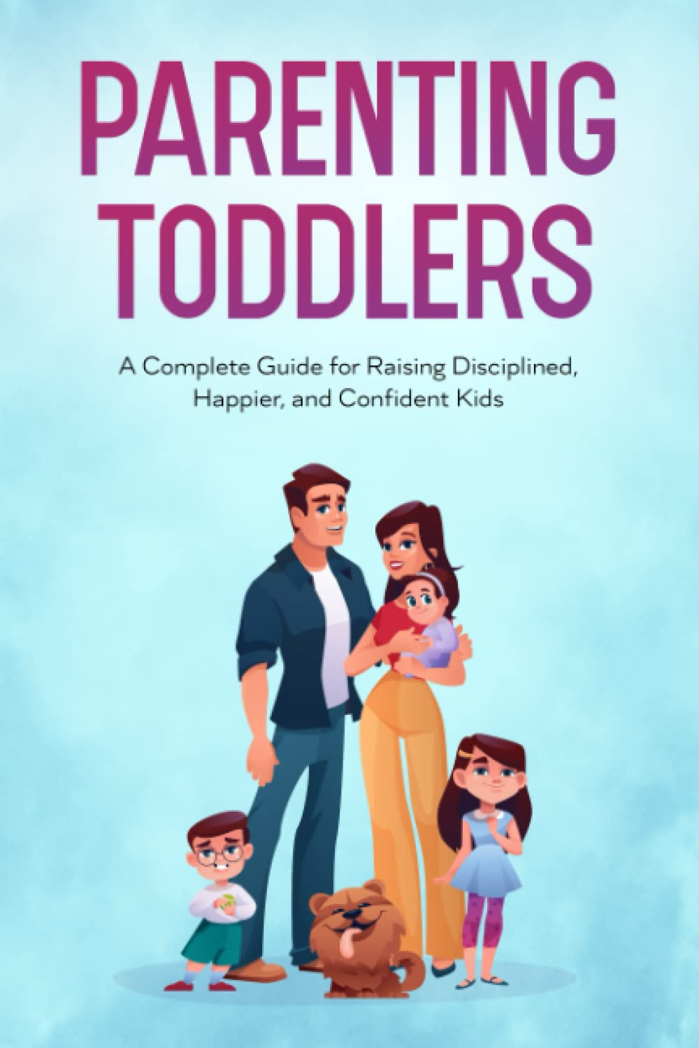 Parenting Toddlers: A Complete Guide for Raising Disciplined, Happier, and Confident Kids