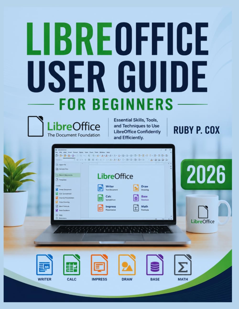 LIBREOFFICE USER GUIDE FOR BEGINNERS 2026: Essential Skills, Tools, and Techniques to Use LibreOffice Confidently and Efficiently