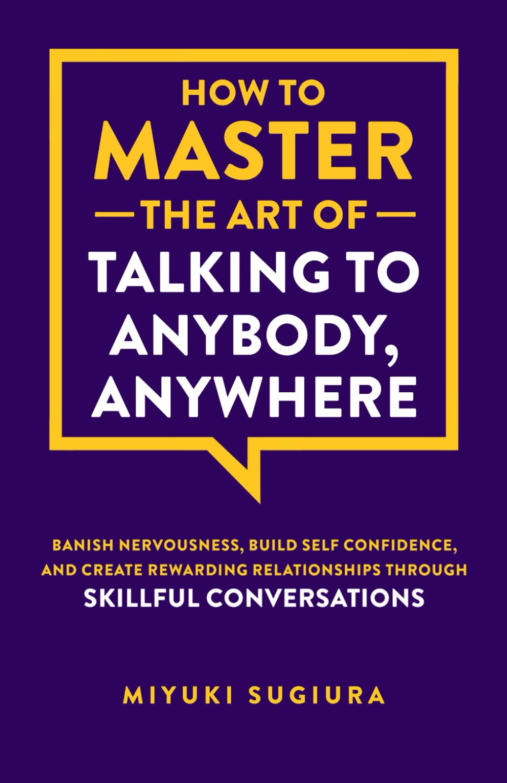 How to Master the Art of Talking to Anybody, Anywhere: Banish Nervousness, Build Self Confidence, and Create Rewarding Relationships Through Skillful Conversations