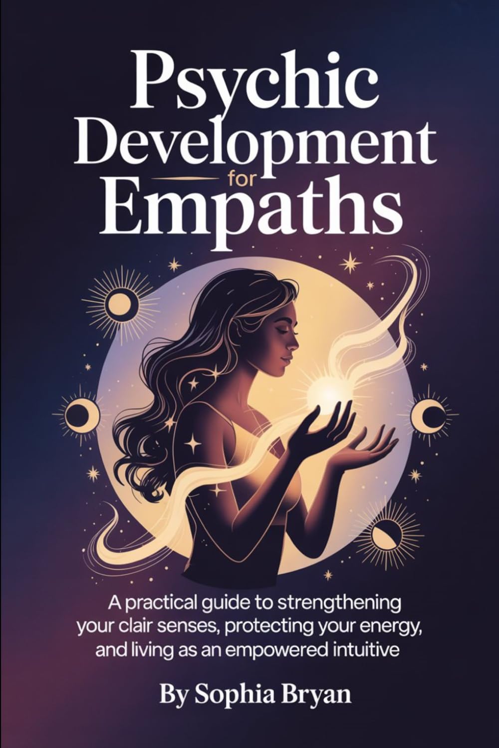 Psychic Development for Empaths: A Practical Guide to Strengthening Your CLAIR Senses, Protecting Your Energy, and Living as an Empowered Intuitive (The Intuitive Awakening Series)