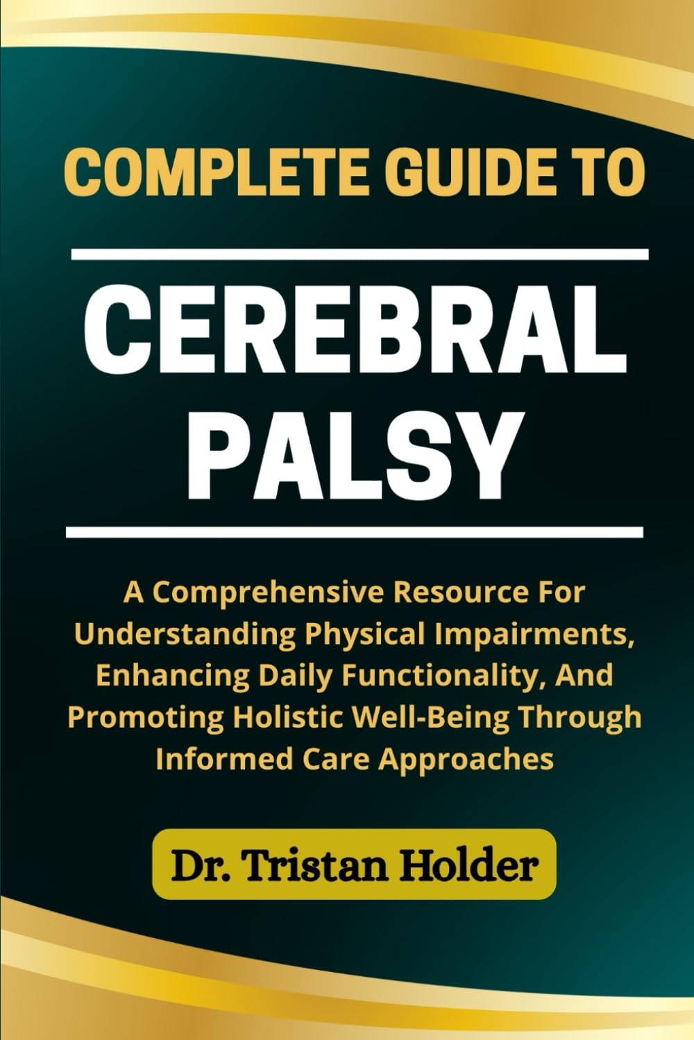 COMPLETE GUIDE TO CEREBRAL PALSY: A Comprehensive Resource For Understanding Physical Impairments, Enhancing Daily Functionality, And Promoting Holistic Well-Being Through Informed Care Approaches