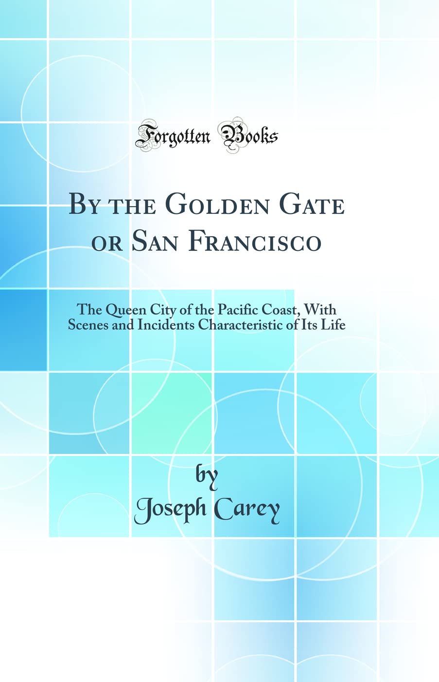By the Golden Gate or San Francisco: The Queen City of the Pacific Coast, with Scenes and Incidents Characteristic of Its Life (Classic Reprint)