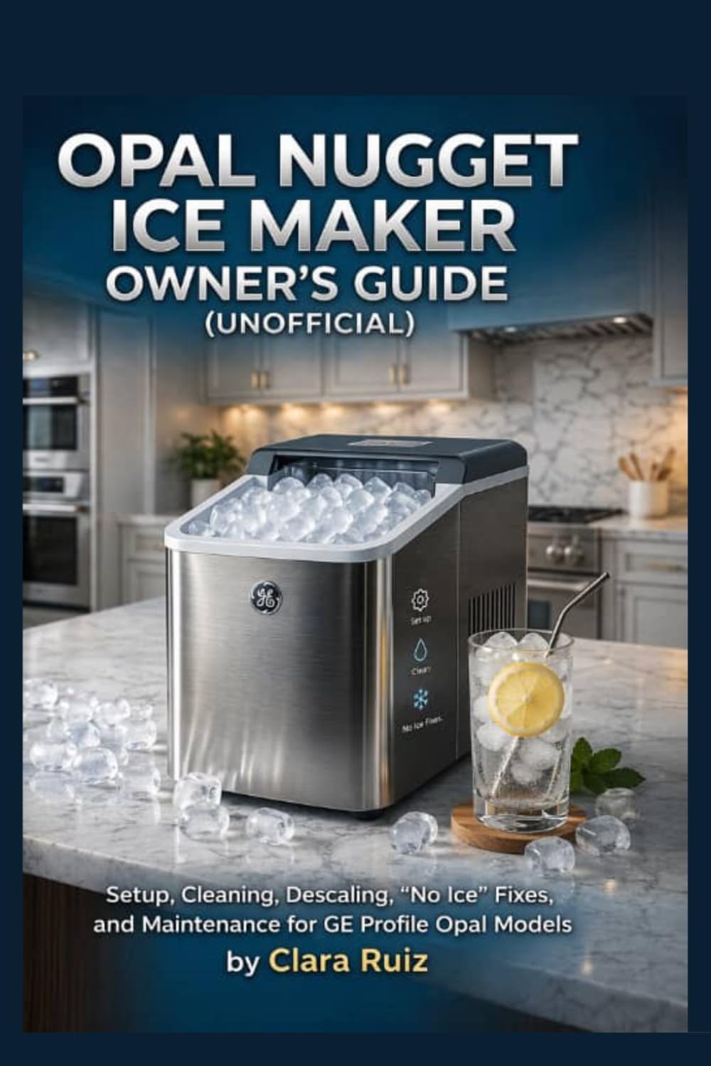 Opal Nugget Ice Maker Owner's Guide (Unofficial): Setup, Cleaning, Descaling, "No Ice" Fixes, and Maintenance for GE Profile Opal Models.