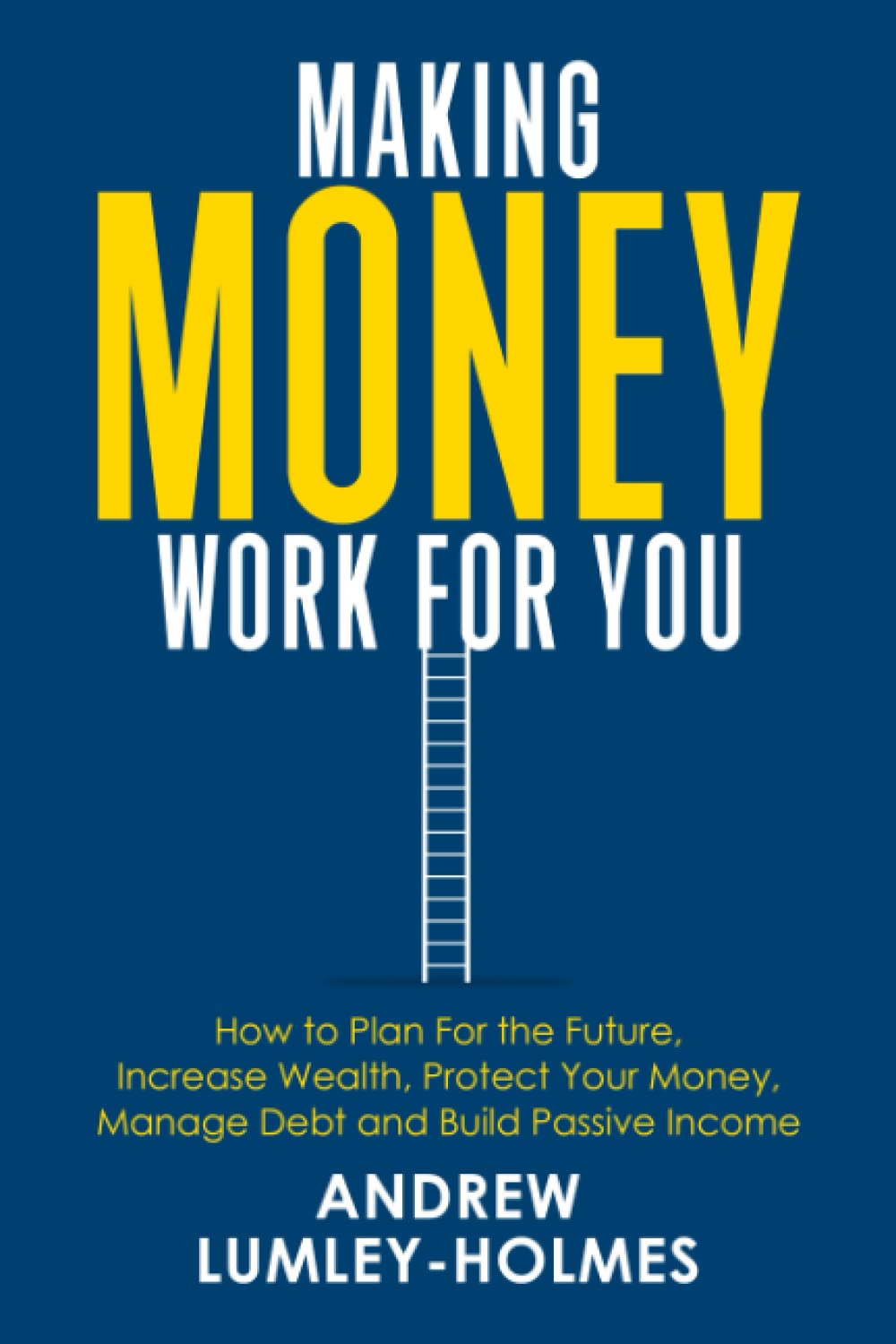 Making Money Work For You: How to plan for the future, increase wealth, protect your money, manage debt and build passive income.