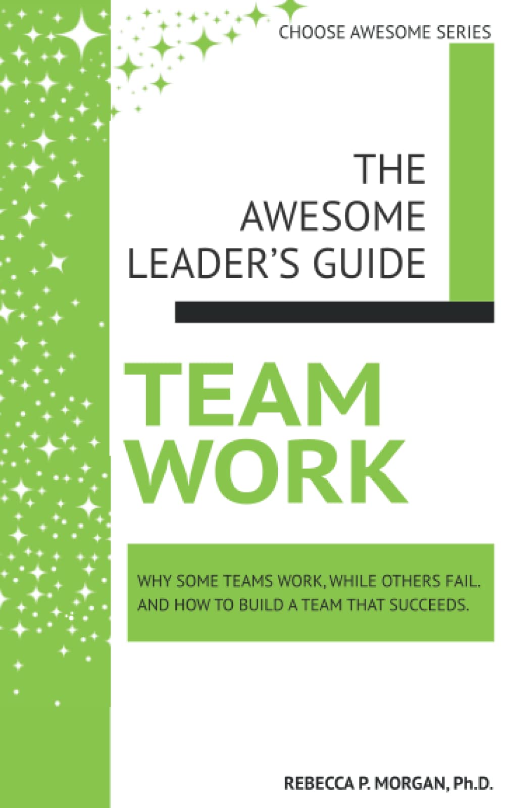 Teamwork: Why some teams work, while others fail. And how to build a team that succeeds. (The Awesome Leader's Guide)