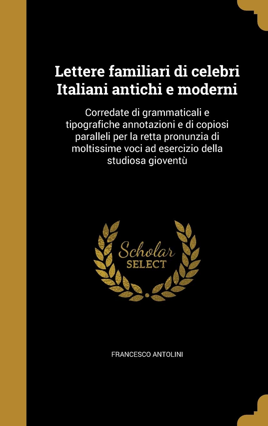 Lettere familiari di celebri Italiani antichi e moderni: Corredate di grammaticali e tipografiche annotazioni e di copiosi paralleli per la retta ... voci ad esercizio della studiosa gioventù