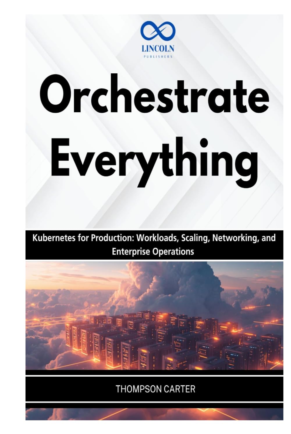 Orchestrate Everything: Kubernetes for Production: Workloads, Scaling, Networking, and Enterprise Operations