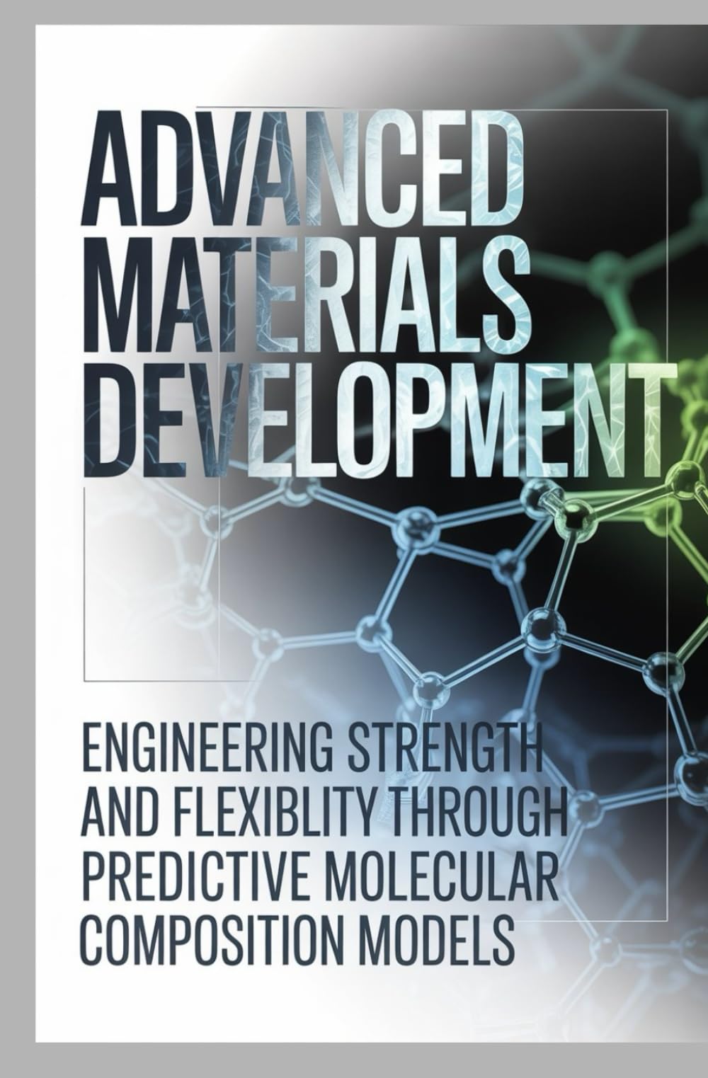 ADVANCED MATERIALS DEVELOPMENT: Engineering strength and flexibility through predictive molecular composition