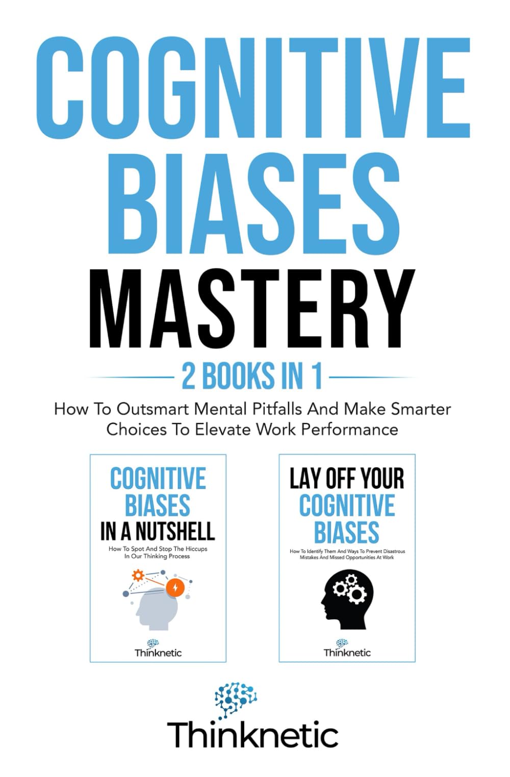 Cognitive Biases Mastery - 2 Books In 1: How To Outsmart Mental Pitfalls And Make Smarter Choices To Elevate Work Performance (Decision Making Mastery)