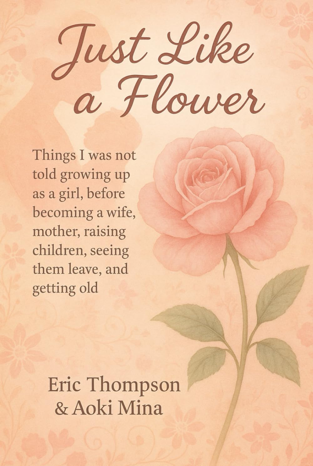 Just Like a Flower Things I was not told growing up as a girl: before becoming a wife, mother, raising children, seeing them leave, reaching menopause, and getting old