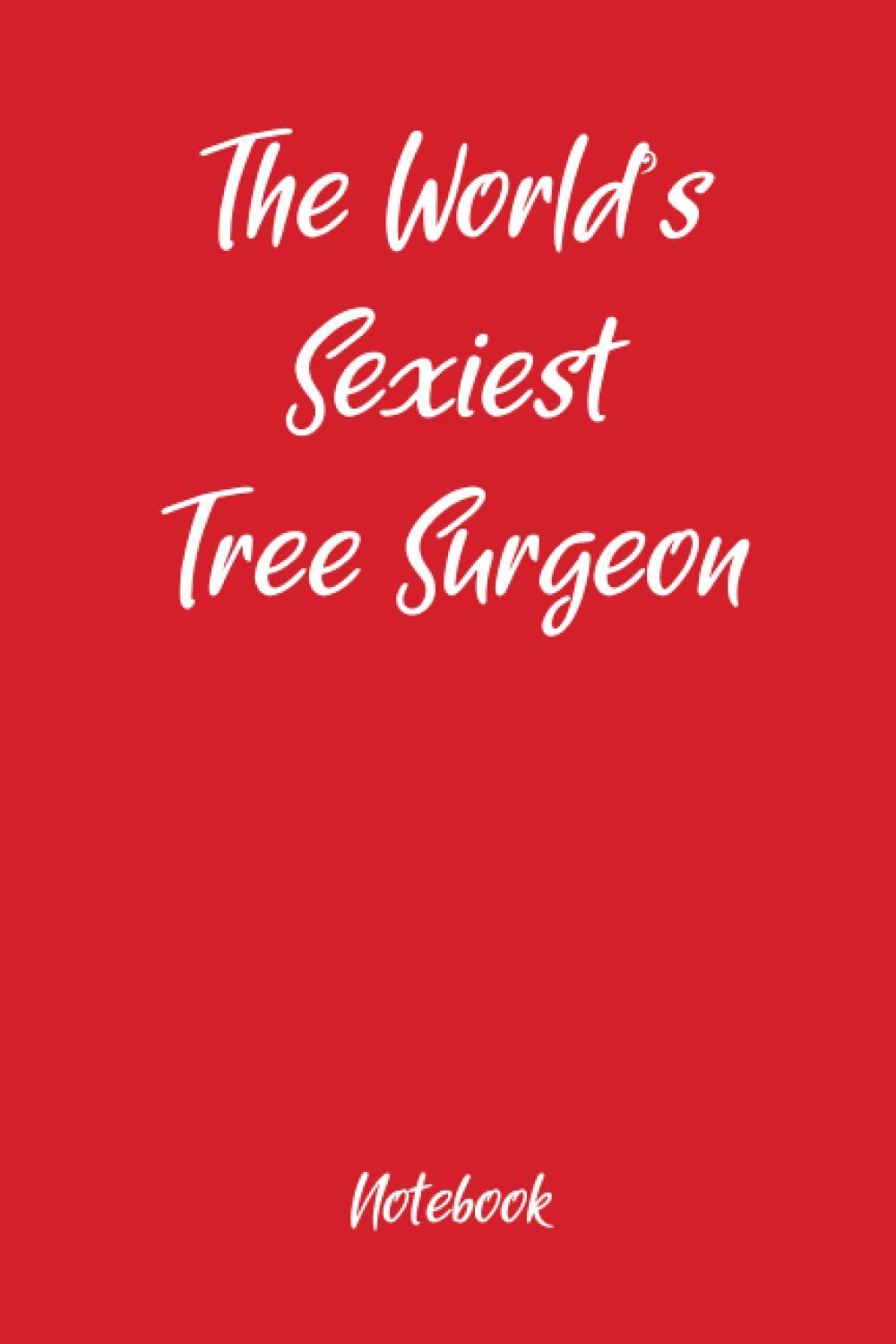 The Worlds Sexiest Tree Surgeon Notebook: Fun holiday gag gift, ideal for Valentines, Christmas, Easter and Thanksgiving