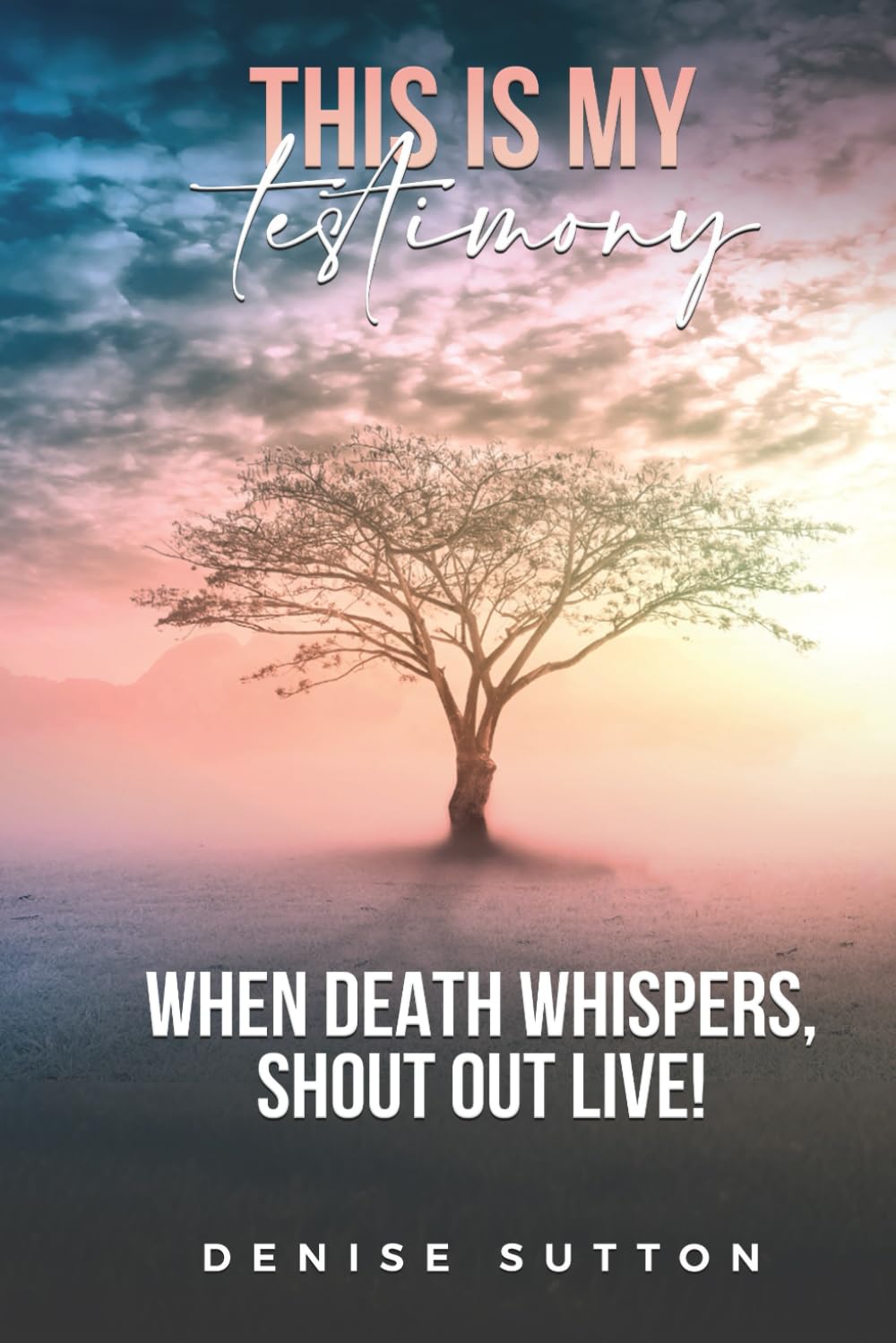 This Is My Testimony: When Death Whispers, Shout Out Live!
