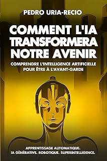 Comment l'IA Transformera Notre Avenir: Comprendre l'Intelligence Artificielle pour être à l'avant-garde. Apprentissage automatique. IA Générative. Robots. Superintelligence.
