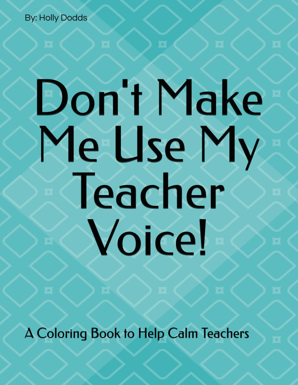 Don't Make Me Use My Teacher Voice: A Coloring Book to Help Calm Teachers