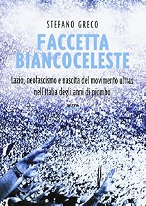 Faccetta biancoceleste. Lazio, neofascismo e nascita del movimento ultras nell'Italia degli Anni di piombo