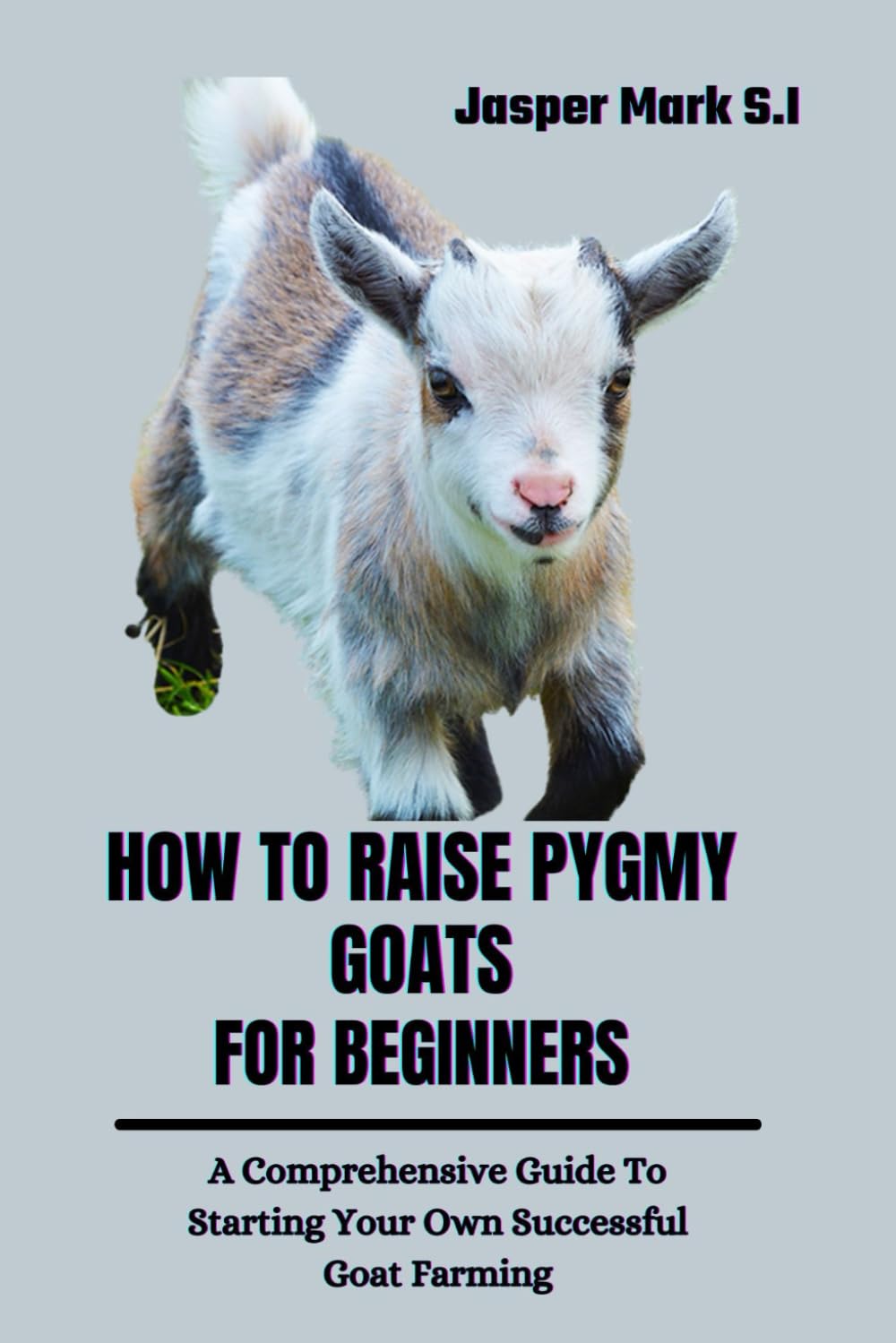 HOW TO RAISE PYGMY GOATS FOR BEGINNERS: A Comprehensive Guide To Starting Your Own Successful Goat Farming