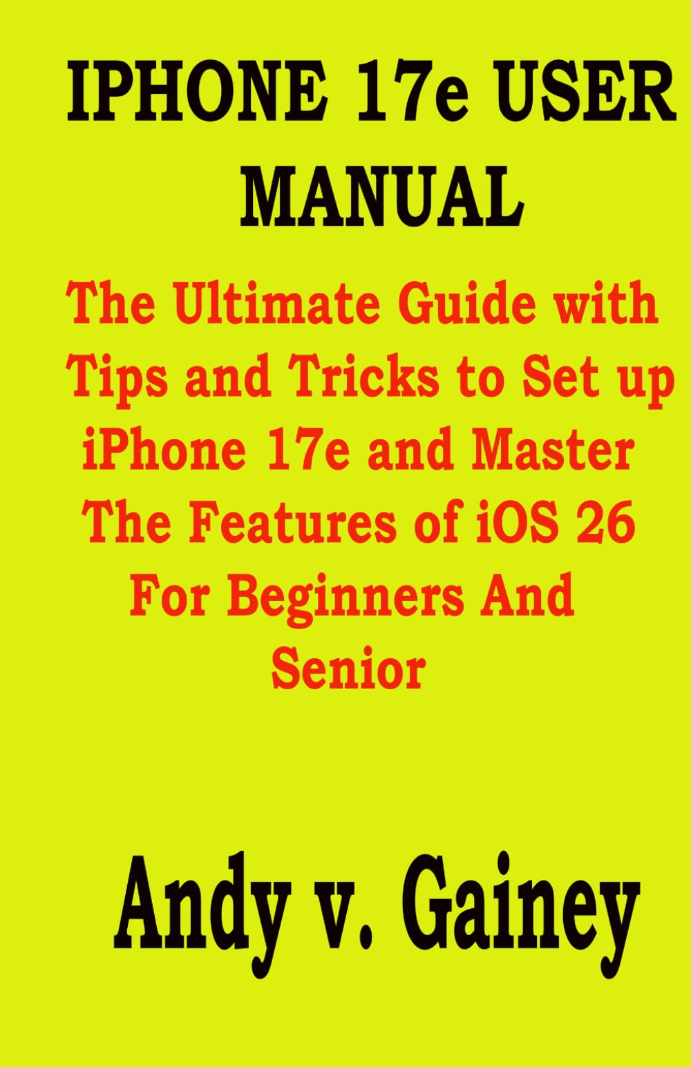 IPHONE 17e USER MANUAL: The Ultimate Guide with Tips and Tricks to Set up iPhone 17e and Master The Features of iOS 26 For Beginners And Senior