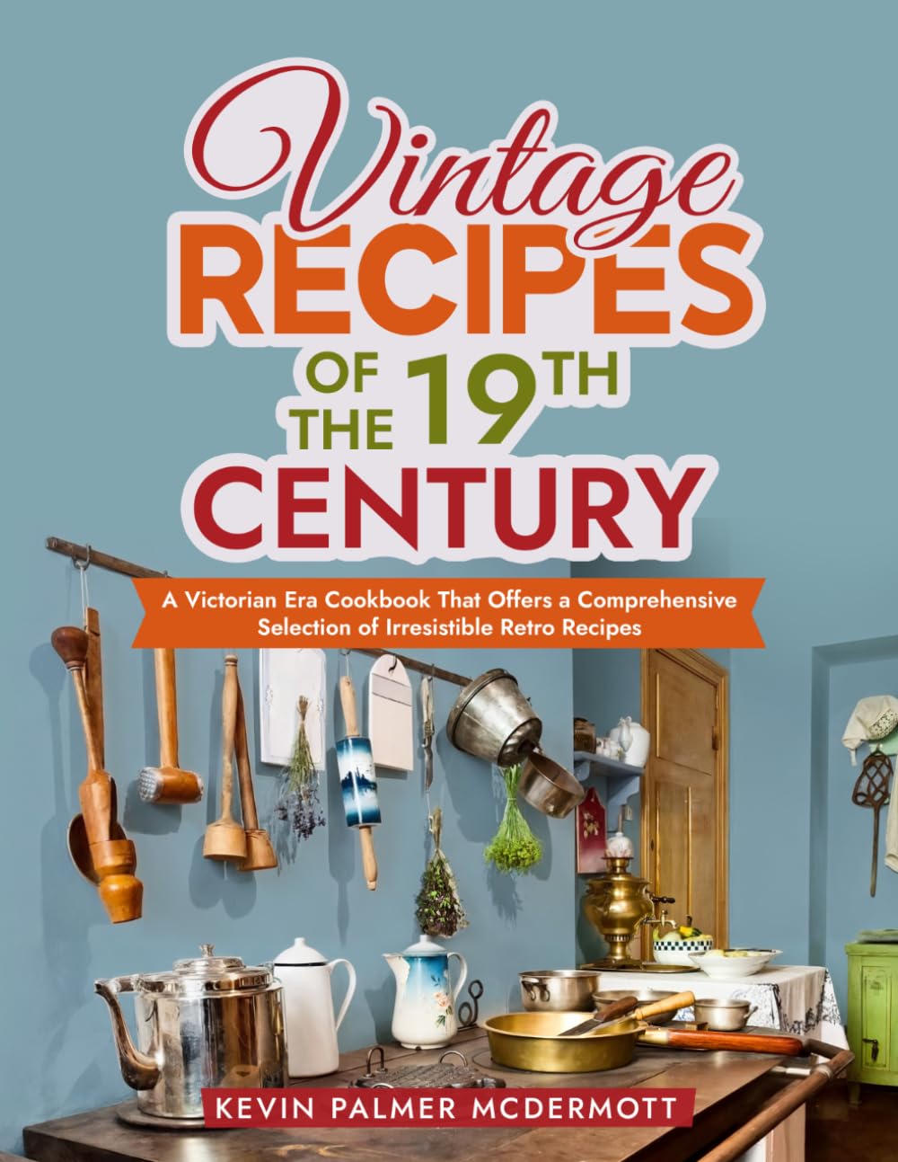 Vintage Recipes of the 19th Century: A Victorian Era Cookbook That Offers a Comprehensive Selection of Irresistible Retro Recipes (Vintage and Retro Cookbooks)