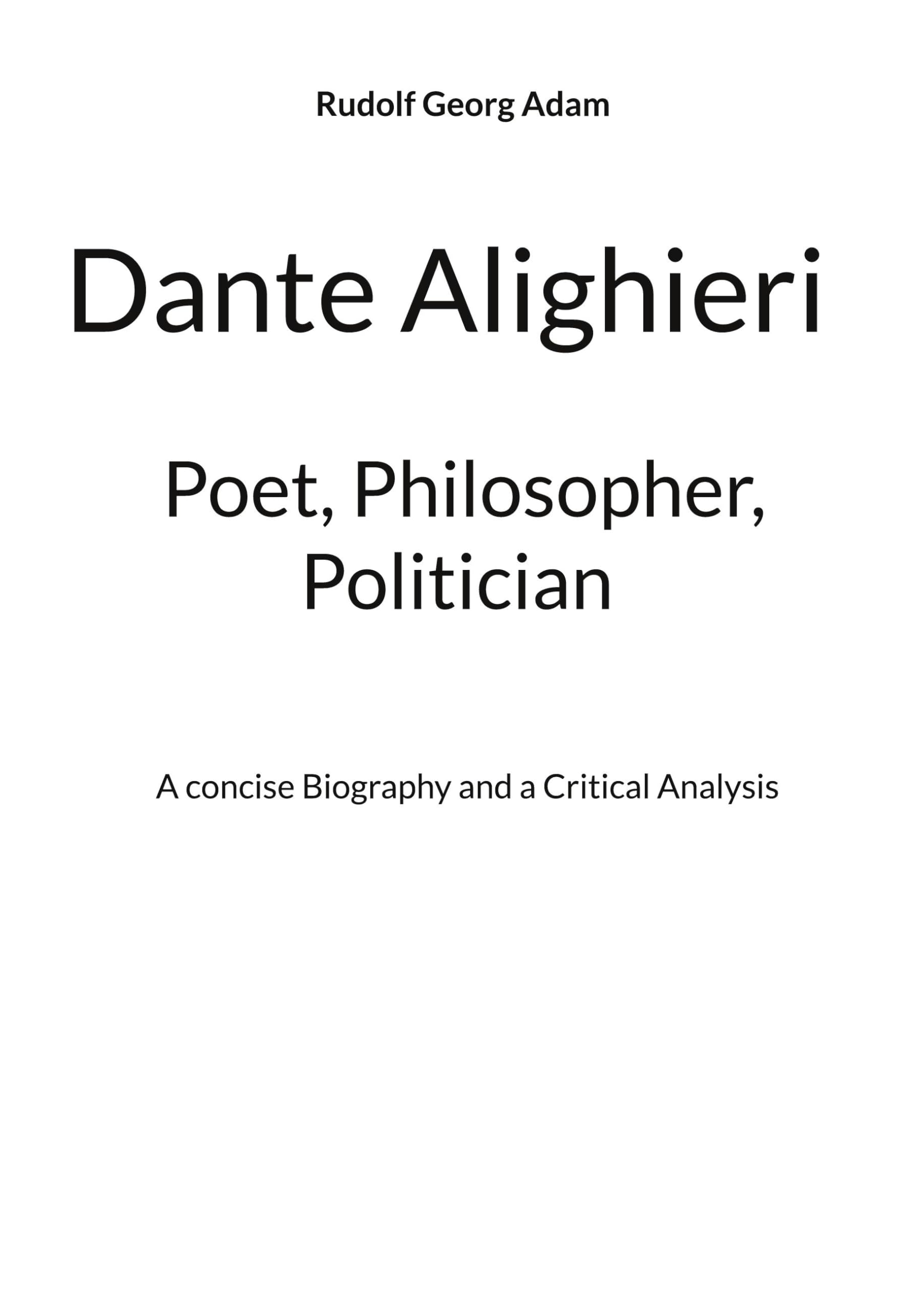 Dante Alighieri - Poet, Philosopher, Politician: A concise Biography and a Critical Analysis