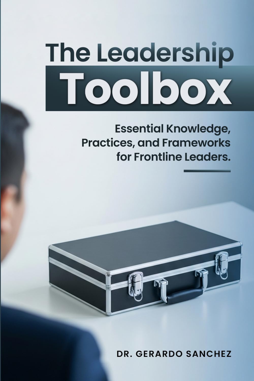 The Leadership Toolbox: Essential knowledge, practices, and frameworks for frontline leaders