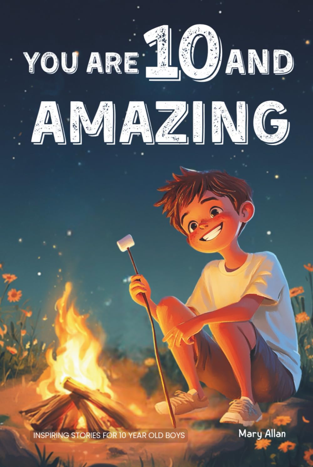 You Are 10 And Amazing! Inspiring Stories For 10 Year Old Boys: 15 Motivating Tales of Bravery, Kindness, Friendship and Integrity (You Are Amazing!)