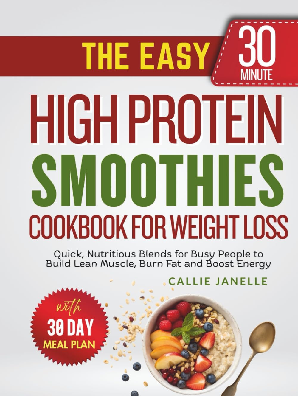 The Easy 30-Minute High Protein Smoothies Cookbook for Weight Loss: Quick, Nutritious Blends for Busy People to Build Lean Muscle, Burn Fat and Boost Energy