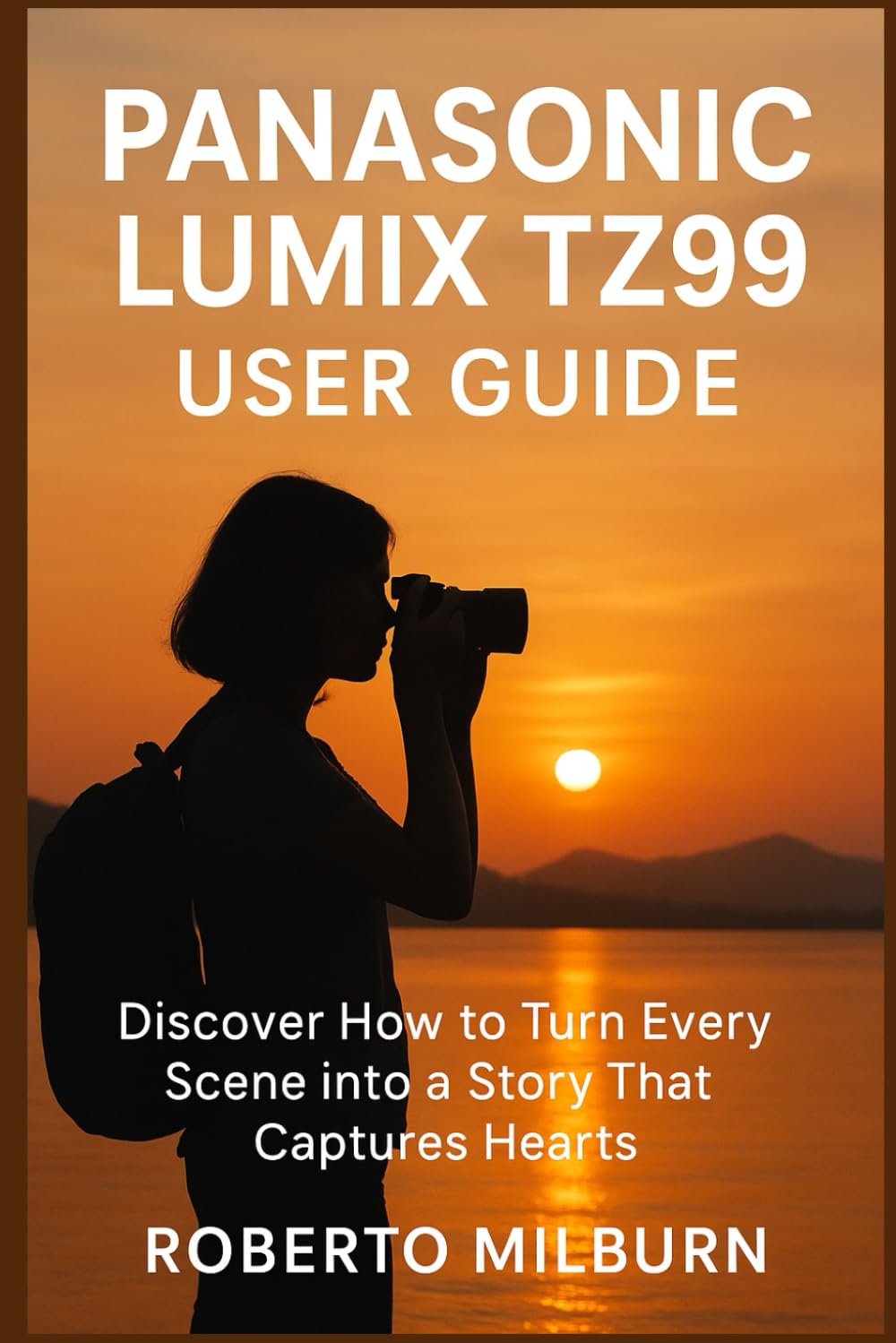 PANASONIC LUMIX TZ99 USER GUIDE: Discover How to Turn Every Scene into a Story That Captures Hearts