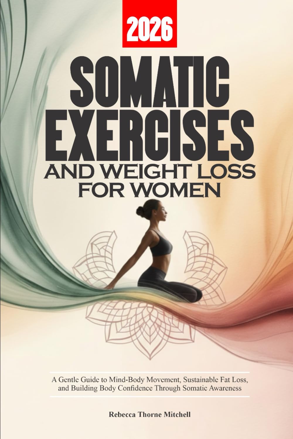 2026 SOMATIC EXERCISES AND WEIGHT LOSS FOR WOMEN: A Gentle Guide to Mind-Body Movement, Sustainable Fat Loss, and Building Body Confidence Through Somatic Awareness