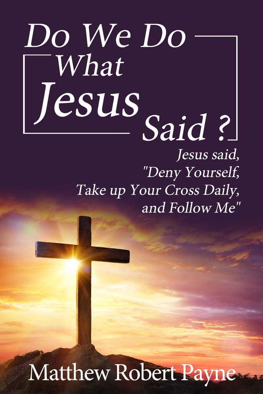 Do We Do What Jesus Said?: Jesus Said, “Deny Yourself, Take up Your Cross Daily, and Follow Me”