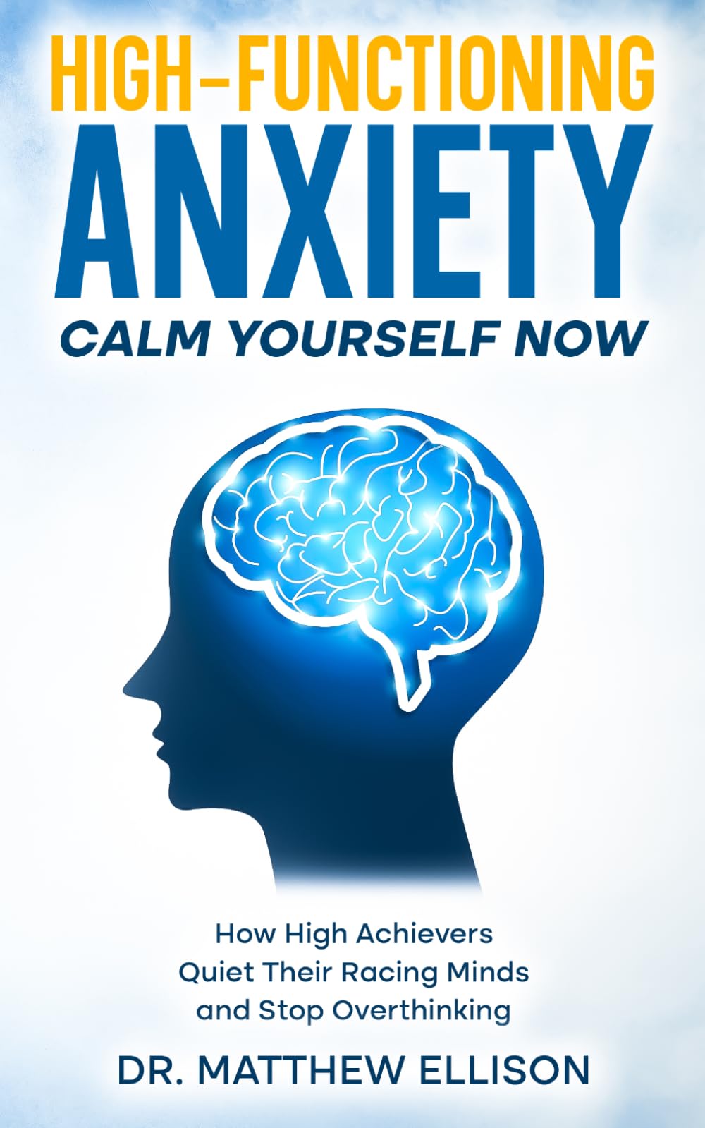 Calm Yourself Now: High-Functioning Anxiety: How High Achievers Quiet Their Racing Minds and Stop Overthinking (Anxiety Calm Yourself Now Series)