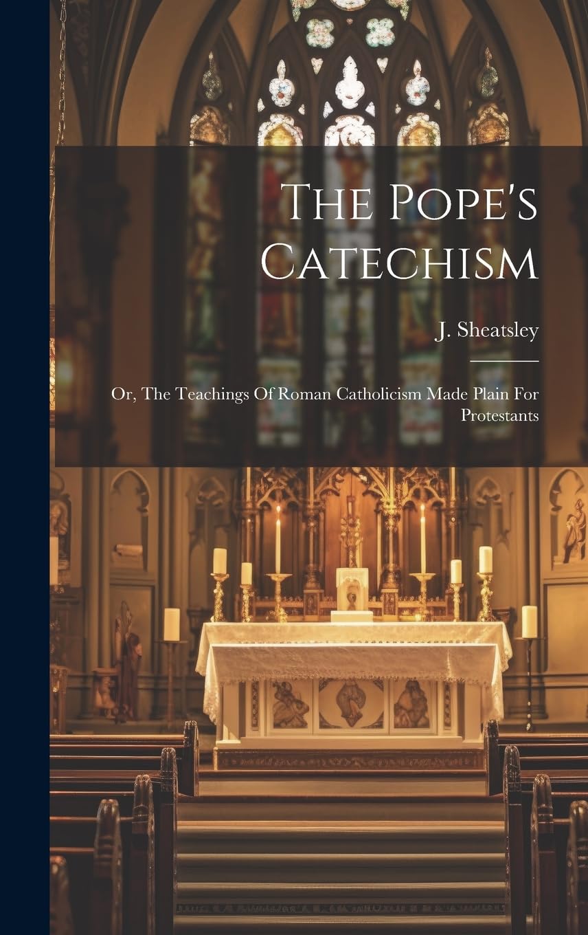 The Pope's Catechism: Or, The Teachings Of Roman Catholicism Made Plain For Protestants