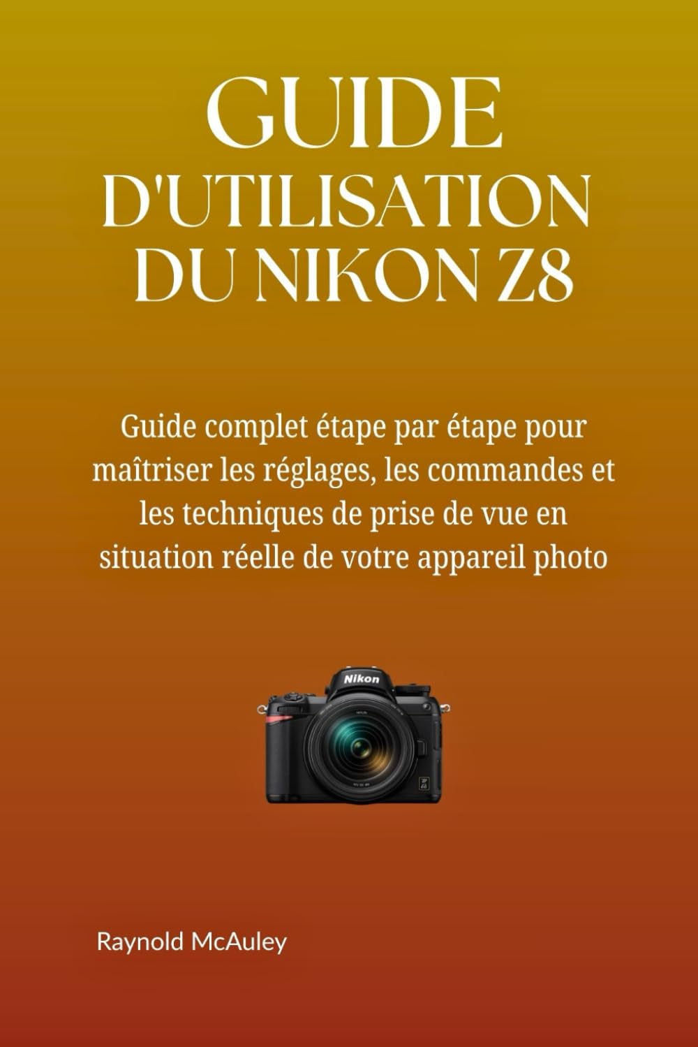 GUIDE D'UTILISATION DU NIKON Z8: Un manuel complet, étape par étape, pour maîtriser les réglages, les commandes et les techniques de prise de vue en situation réelle de votre appareil photo.