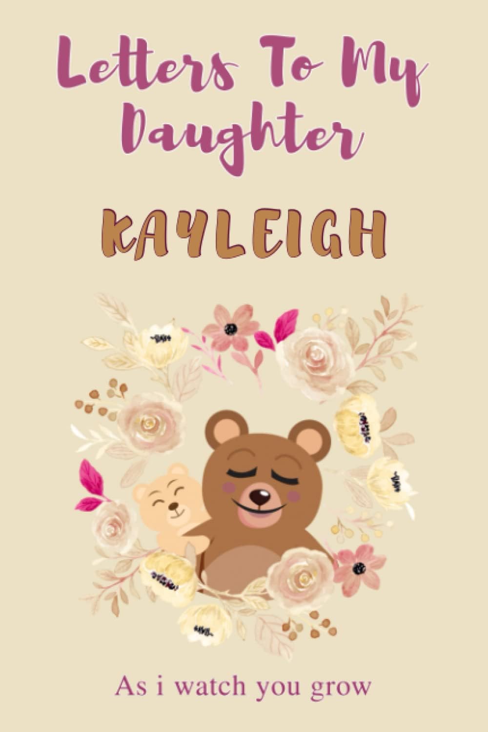 Letters To My Daughter Kayleigh : As I Watch You Grow: A Keepsake Personalized Journal for Moms & Dads, Letters From Mom & Dad To Daughter || Bear ... / 120 Pages, Size 6 x 9, Soft Matte Cover.