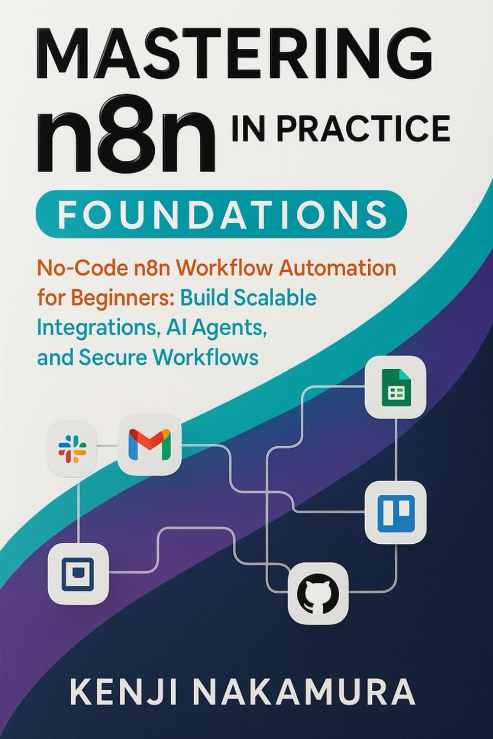 Mastering n8n in Practice: Foundations: No-Code n8n Workflow Automation for Beginners: Build Scalable Integrations, AI Agents, and Secure Workflows ... n8n: The Complete No-Code Automation Series)