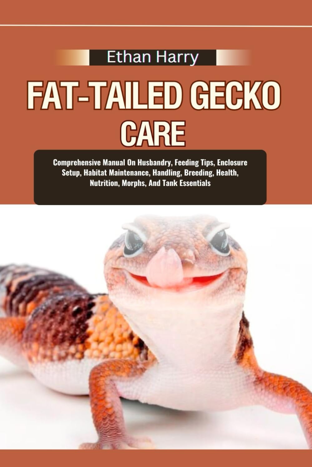 FAT-TAILED GECKO CARE: Comprehensive Manual On Husbandry, Feeding Tips, Enclosure Setup, Habitat Maintenance, Handling, Breeding, Health, Nutrition, Morphs, And Tank Essentials