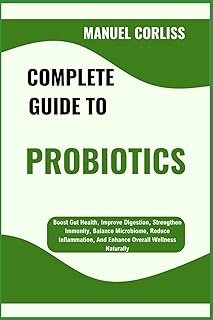 COMPLETE GUIDE TO PROBIOTICS: Boost Gut Health, Improve Digestion, Strengthen Immunity, Balance Microbiome, Reduce Inflammation, And Enhance Overall Wellness Naturally