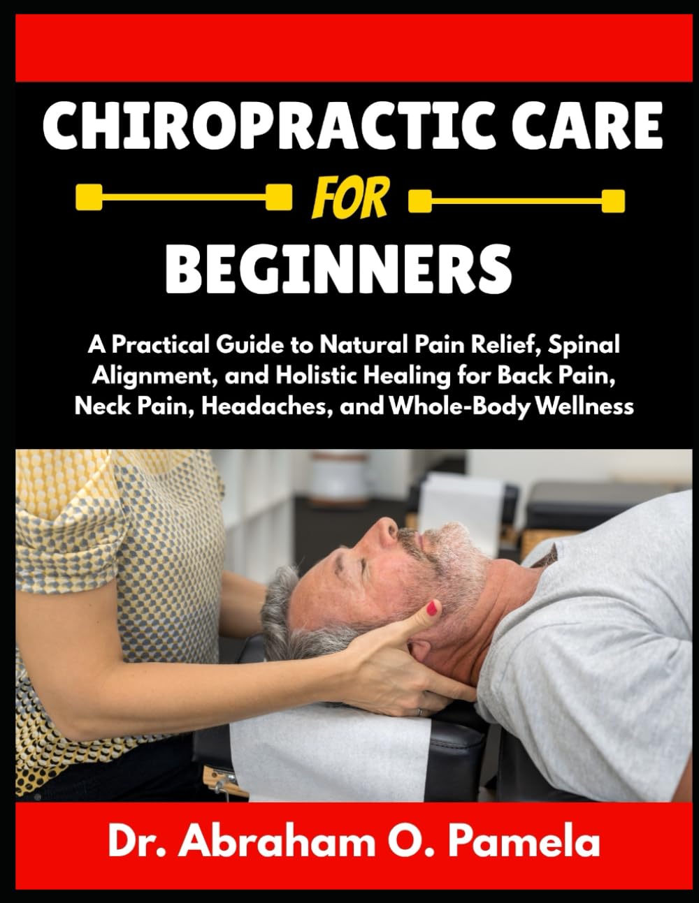 CHIROPRACTIC CARE FOR BEGINNERS: A Practical Guide to Natural Pain Relief, Spinal Alignment, and Holistic Healing for Back Pain, Neck Pain, Headaches, and Whole-Body Wellness