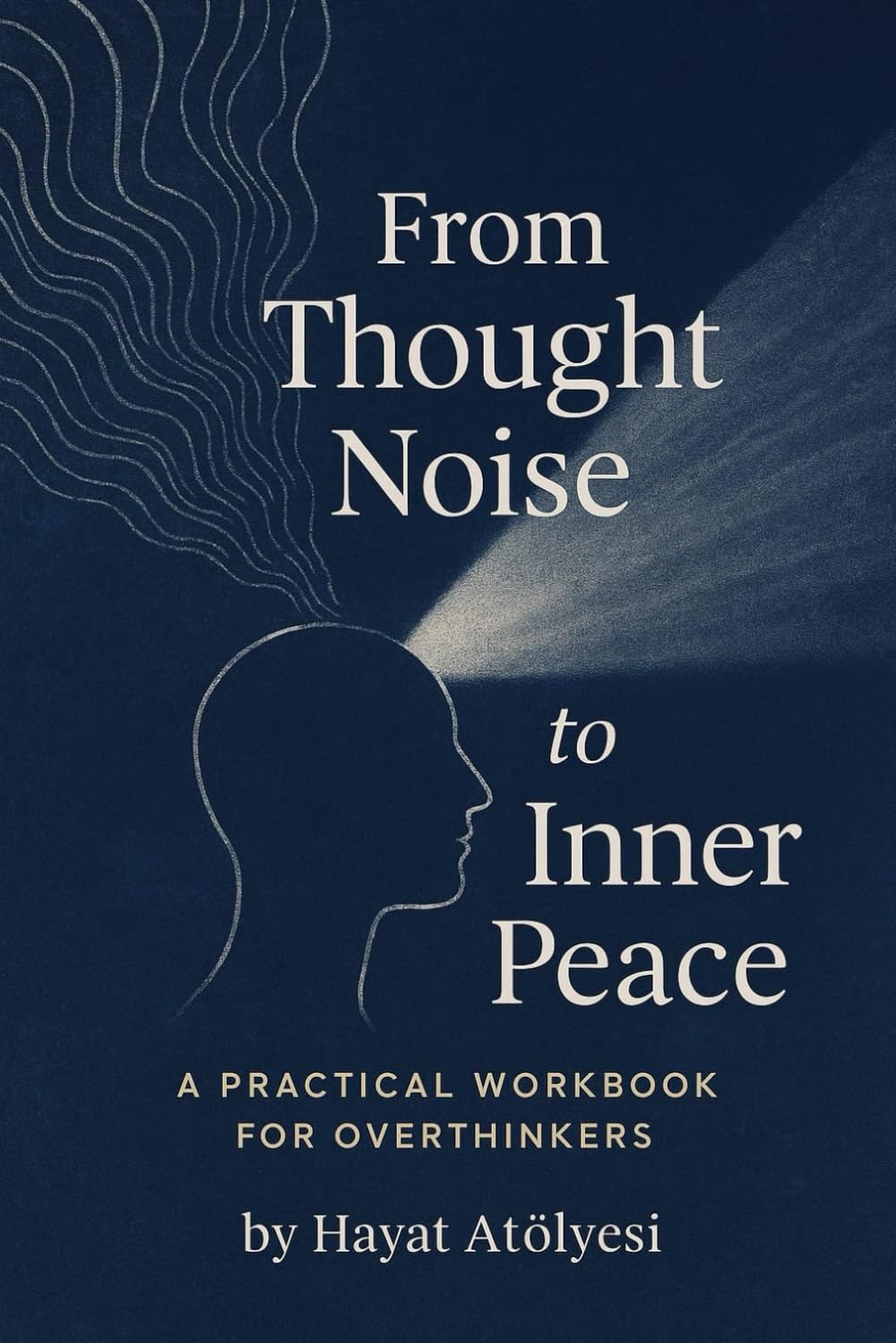 From Thought Noise to Inner Peace: A Practical Workbook for Overthinkers