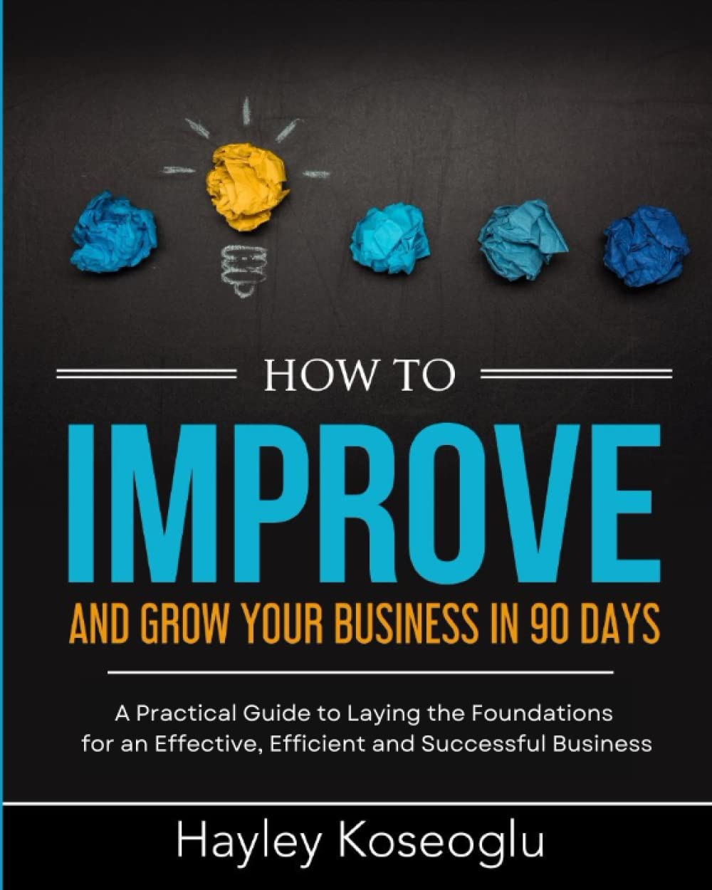 How To Improve and Grow Your Business in 90 Days: A practical guide to laying the foundations for an effective, efficient and successful business - 90 ... - Business Improvement - Business Growth