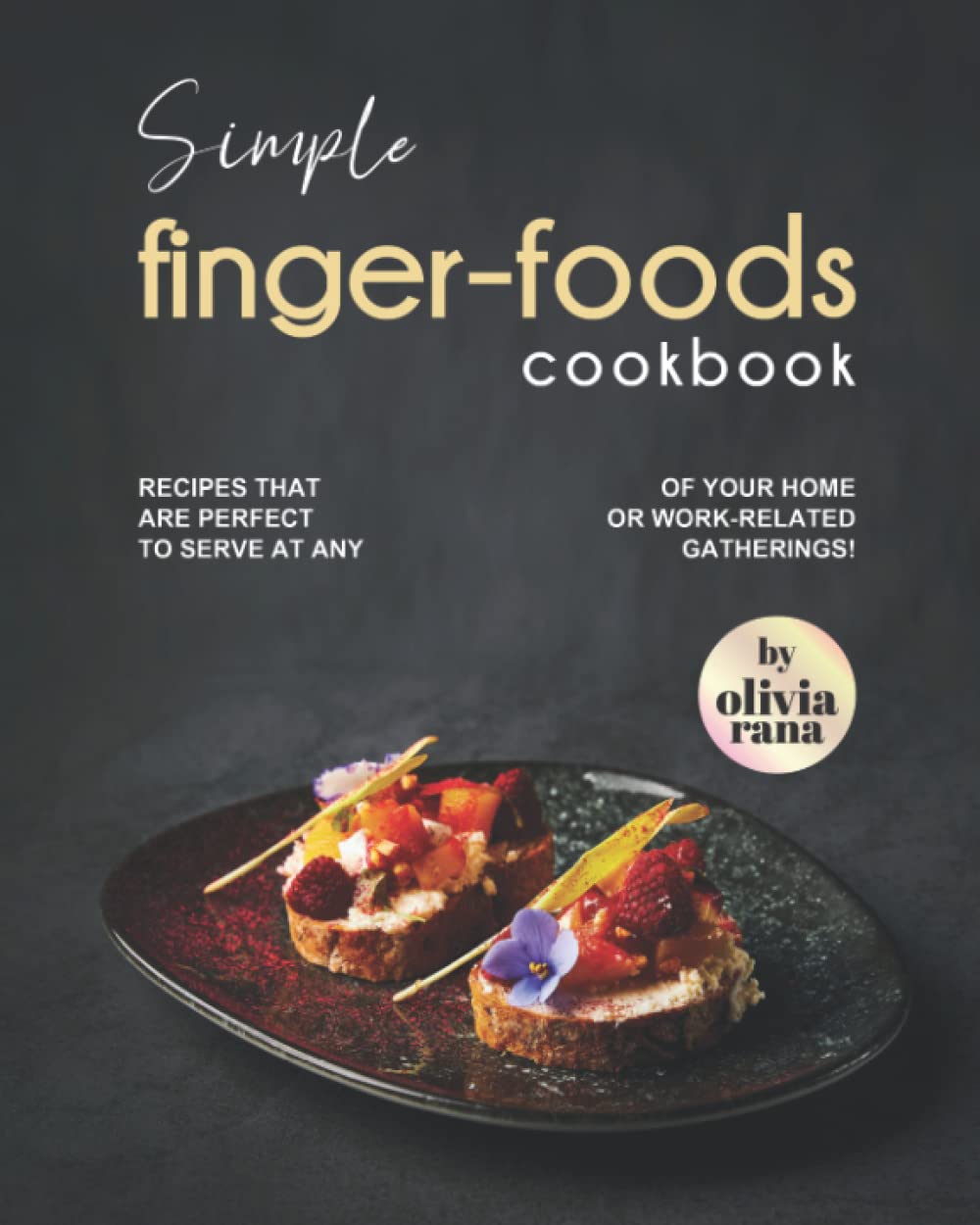 Simple Finger-Foods Cookbook: Recipes that are Perfect to Serve at Any of Your Home or Work-Related Gatherings!