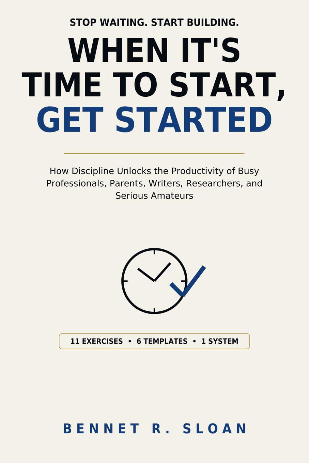 When It's Time to Start, Get Started: How Discipline Unlocks the Productivity of Busy Professionals, Parents, Writers, Researchers, and Serious Amateurs