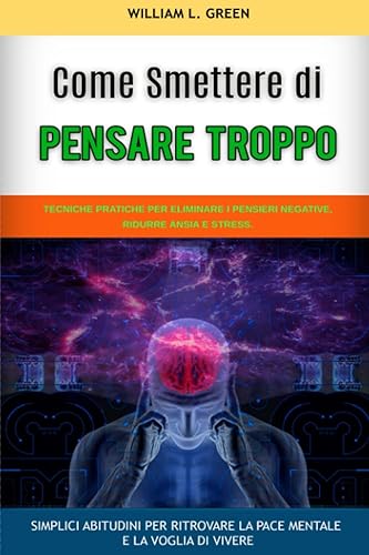 COME SMETTERE DI PENSARE TROPPO: Tecniche pratiche per eliminare i pensieri negativi, ridurre ansia e stress. Semplici abitudini per ritrovare la pace mentale e la voglia di vivere.