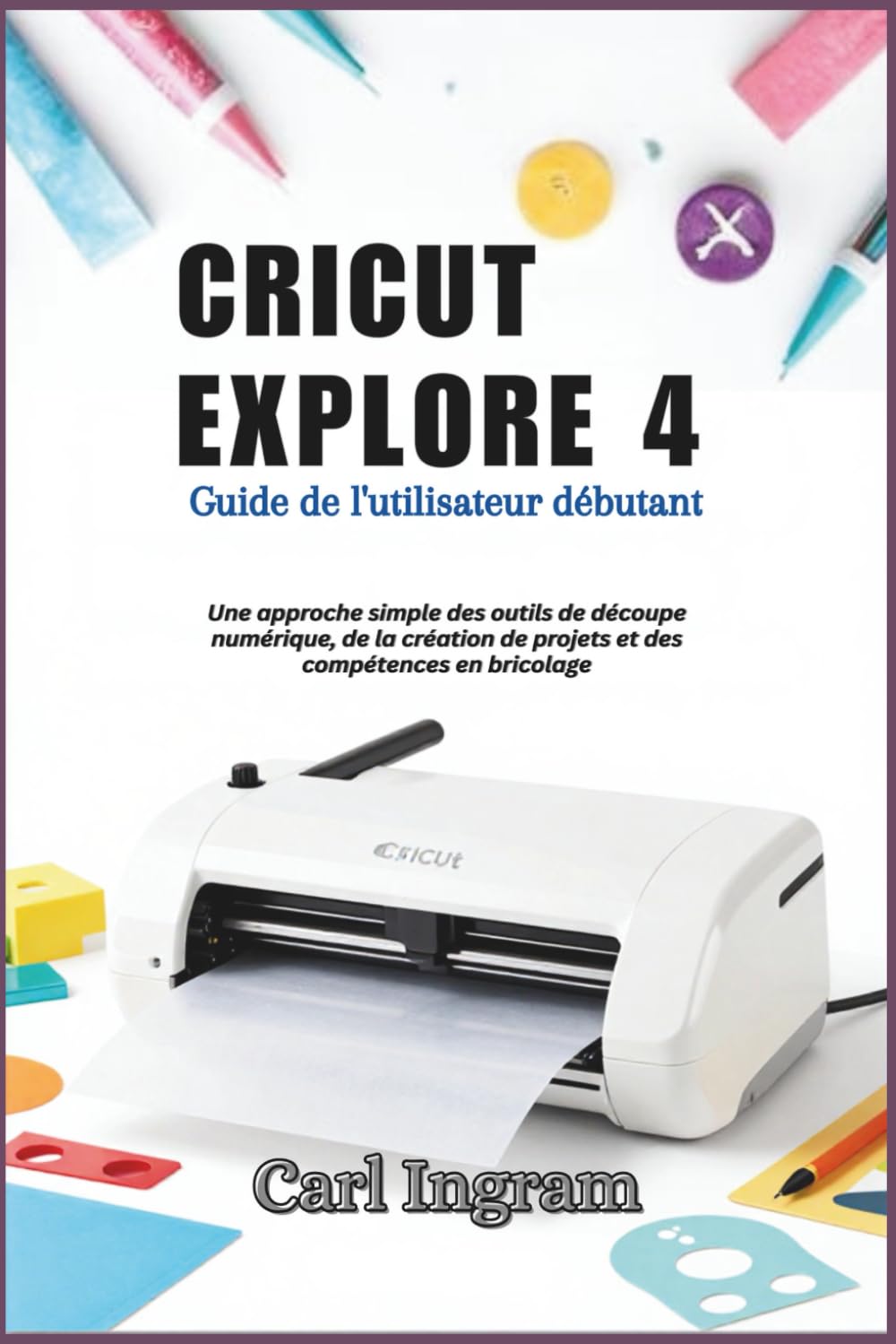 CRICUT EXPLORE 4: Guide de l'utilisateur débutant: Une approche simple des outils de découpe numérique, de la création de projets et des compétences en bricolage
