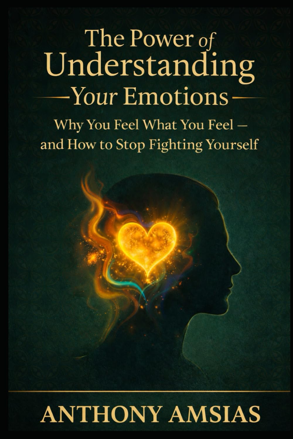 The Power Of Understanding Your Emotions: Why You Feel What You Feel - And How To Stop Fighting Yourself