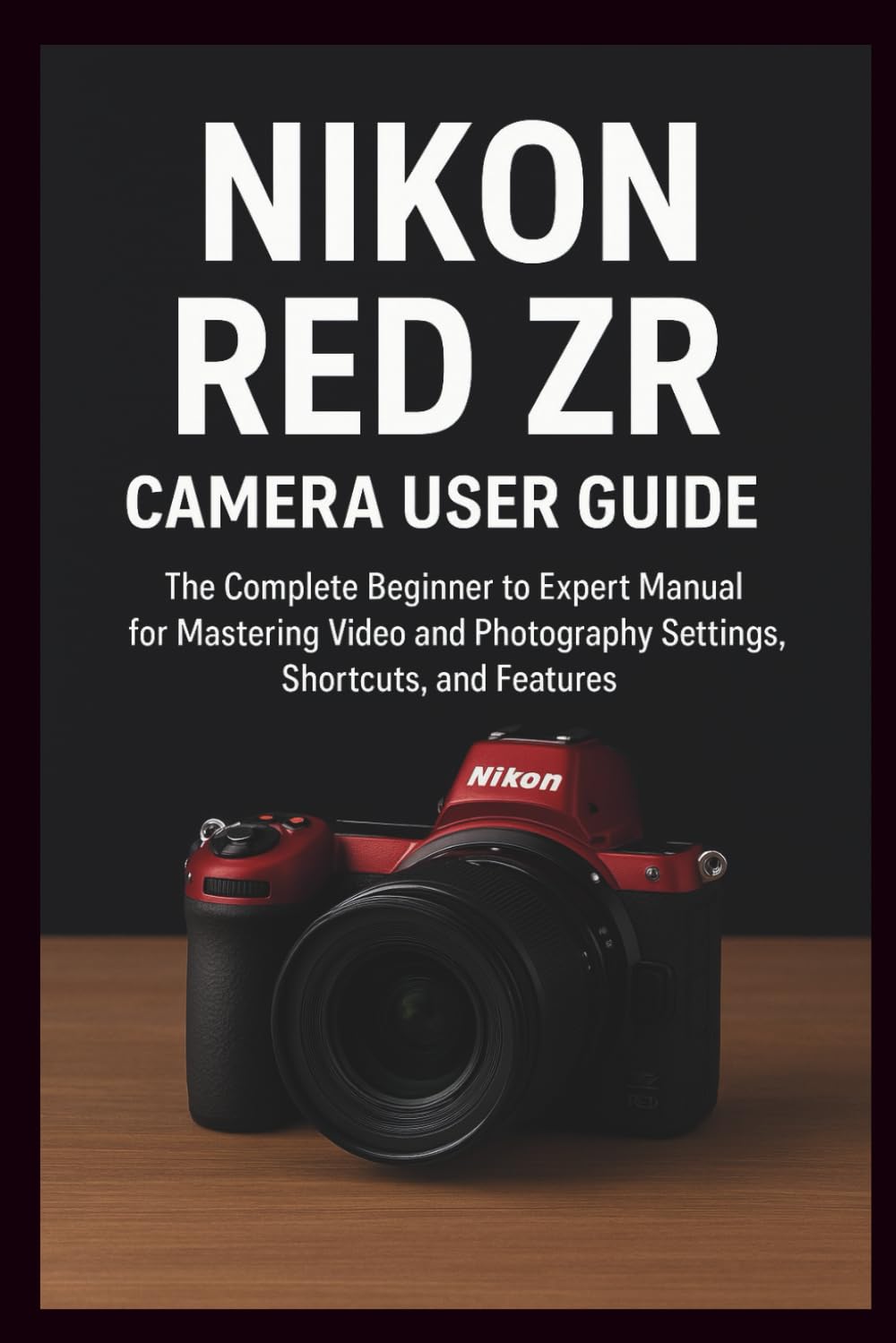 Nikon RED ZR Camera User Guide: The Complete Beginner to Expert Manual for Mastering Video and Photography Settings, Shortcuts, and Features