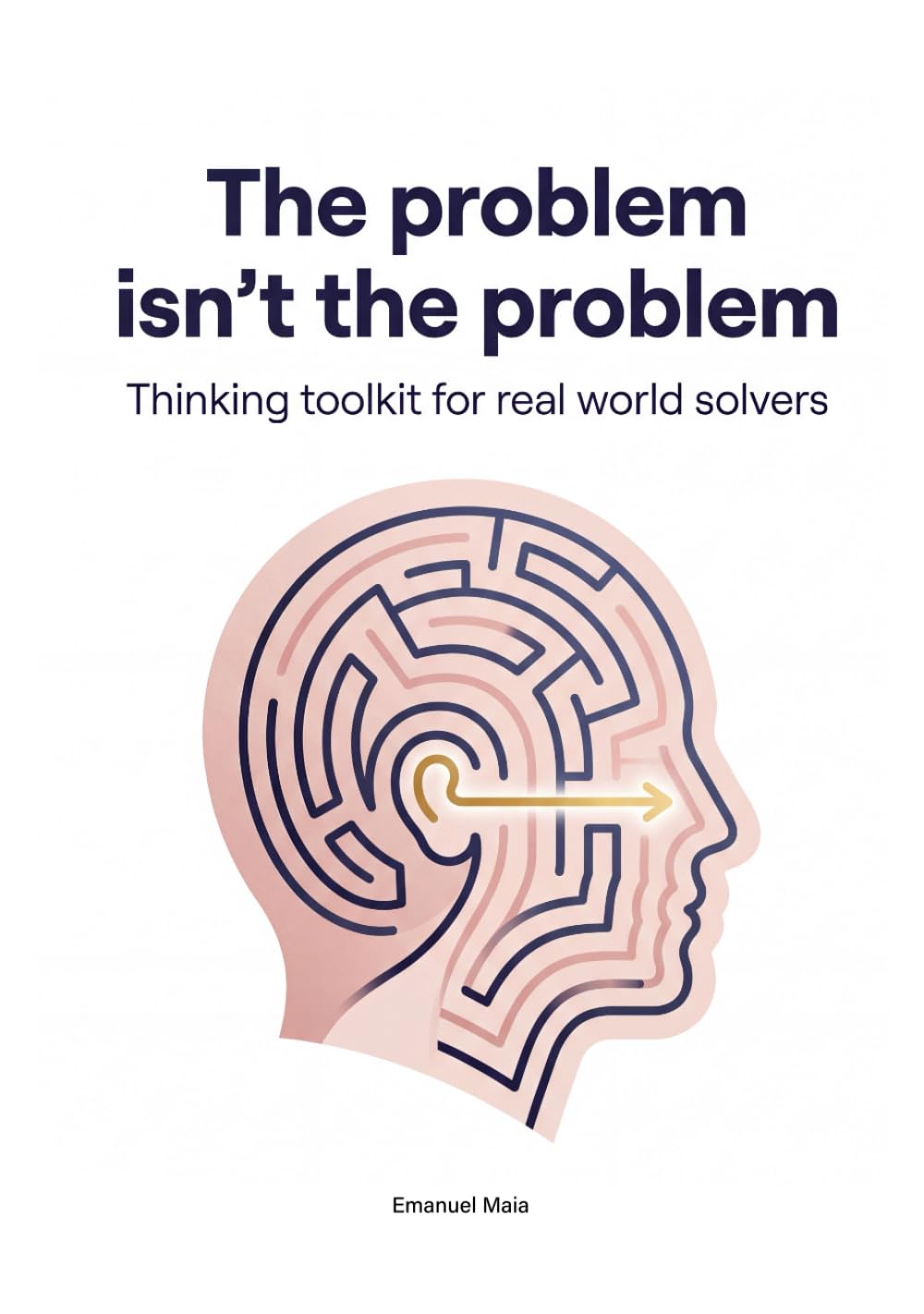 The Problem isn't the Problem - Thinking Toolkit for real world solvers: Unlock Root-Cause Thinking, Build Powerful Problem-Solving Mindsets, and Become a Proactive Leader of Change