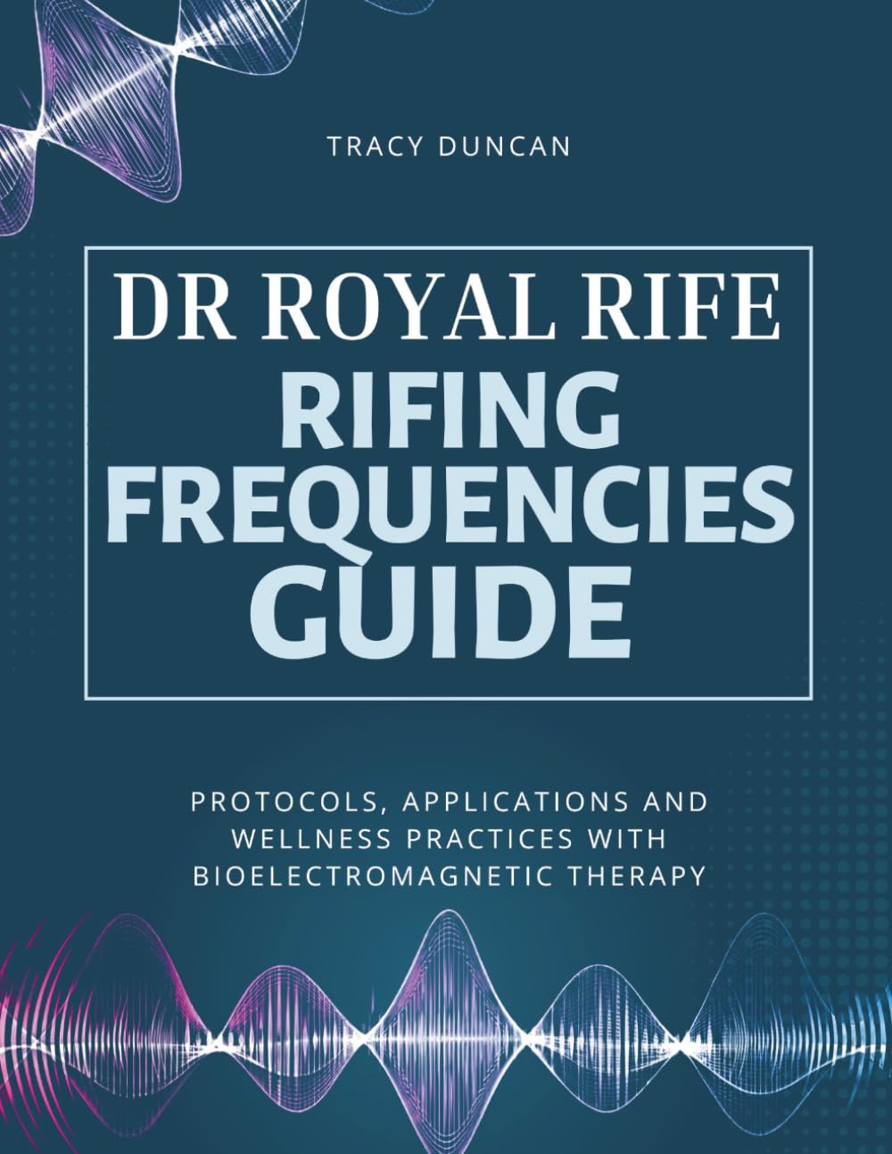 Dr Royal Rife Rifing Frequencies Guide: Protocols, Applications and Wellness Practices with Bioelectromagnetic Therapy