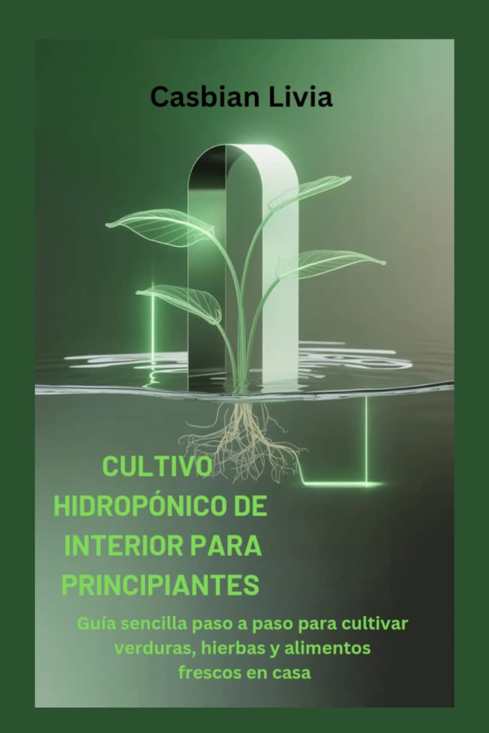 CULTIVO HIDROPÓNICO DE INTERIOR PARA PRINCIPIANTES: Guía sencilla paso a paso para cultivar verduras, hierbas y alimentos frescos en casa